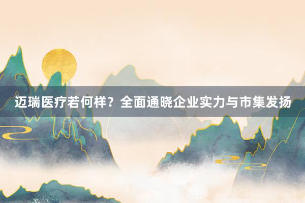 迈瑞医疗若何样？全面通晓企业实力与市集发扬